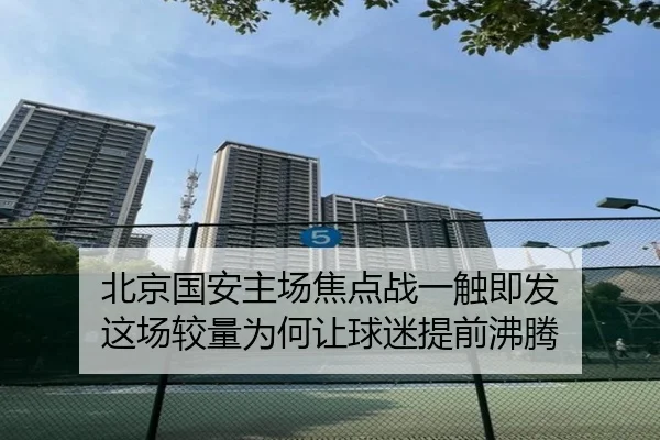 北京国安主场焦点战一触即发 这场较量为何让球迷提前沸腾 | kaiyun